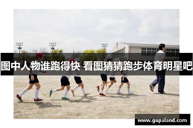 图中人物谁跑得快 看图猜猜跑步体育明星吧