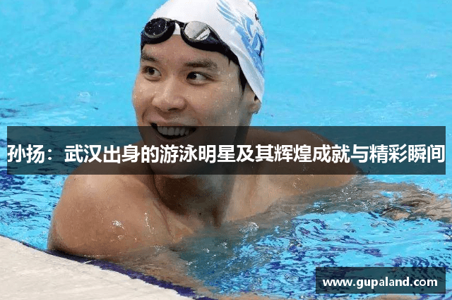 孙扬：武汉出身的游泳明星及其辉煌成就与精彩瞬间