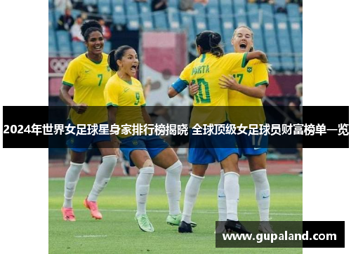 2024年世界女足球星身家排行榜揭晓 全球顶级女足球员财富榜单一览
