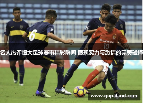 名人热评恒大足球赛事精彩瞬间 展现实力与激情的完美碰撞