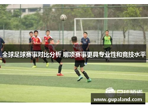 全球足球赛事对比分析 哪项赛事更具专业性和竞技水平