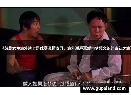《韩剧女主意外迷上足球赛激情澎湃，意外邂逅真爱与梦想交织的奇幻之旅》