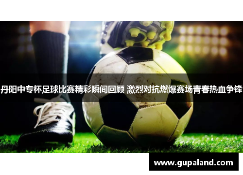 丹阳中专杯足球比赛精彩瞬间回顾 激烈对抗燃爆赛场青春热血争锋