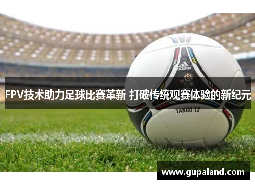 FPV技术助力足球比赛革新 打破传统观赛体验的新纪元
